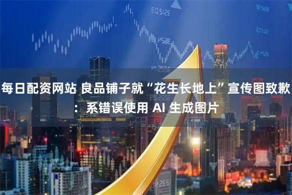 每日配资网站 良品铺子就“花生长地上”宣传图致歉：系错误使用 AI 生成图片