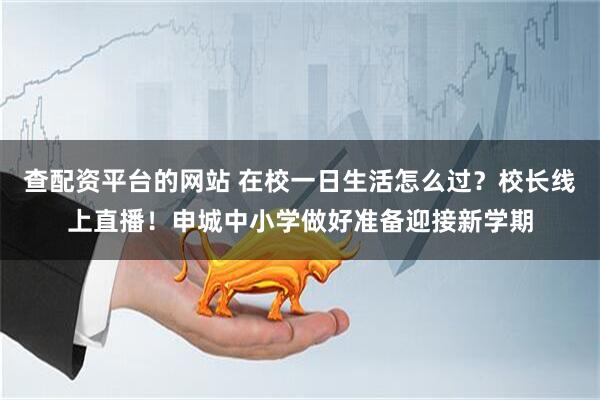 查配资平台的网站 在校一日生活怎么过？校长线上直播！申城中小学做好准备迎接新学期