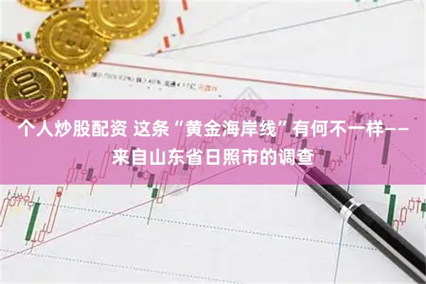 个人炒股配资 这条“黄金海岸线”有何不一样——来自山东省日照市的调查
