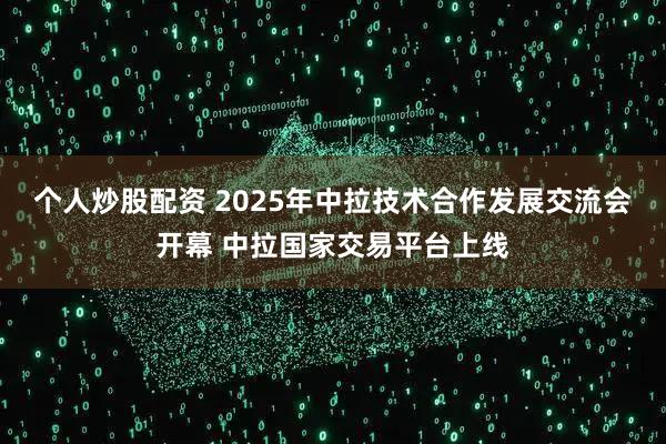 个人炒股配资 2025年中拉技术合作发展交流会开幕 中拉国家交易平台上线