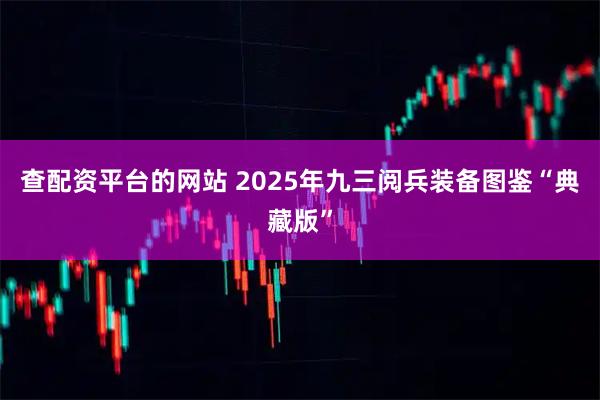 查配资平台的网站 2025年九三阅兵装备图鉴“典藏版”