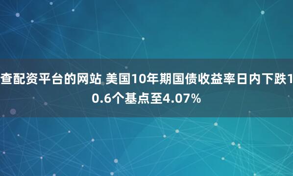 查配资平台的网站 美国10年期国债收益率日内下跌10.6个基点至4.07%