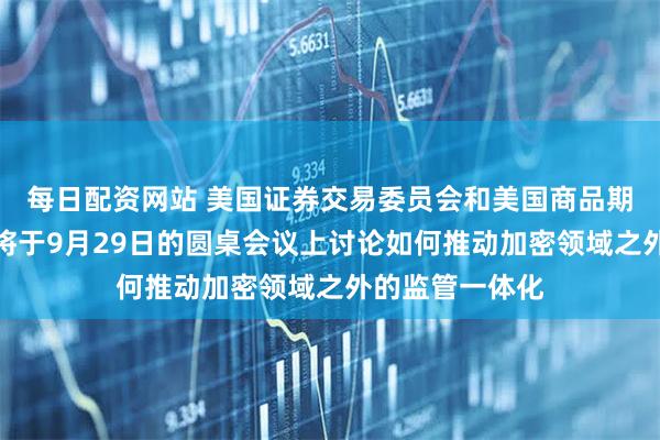 每日配资网站 美国证券交易委员会和美国商品期货交易委员会将于9月29日的圆桌会议上讨论如何推动加密领域之外的监管一体化