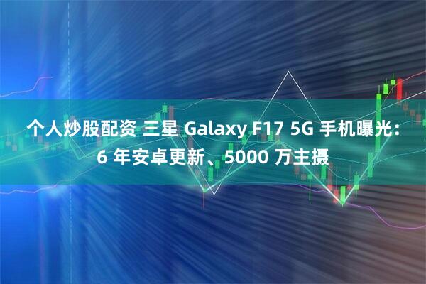 个人炒股配资 三星 Galaxy F17 5G 手机曝光：6 年安卓更新、5000 万主摄