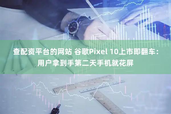 查配资平台的网站 谷歌Pixel 10上市即翻车：用户拿到手第二天手机就花屏