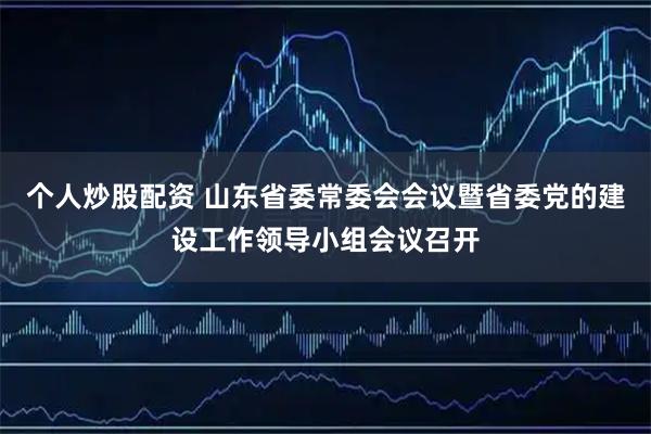 个人炒股配资 山东省委常委会会议暨省委党的建设工作领导小组会议召开