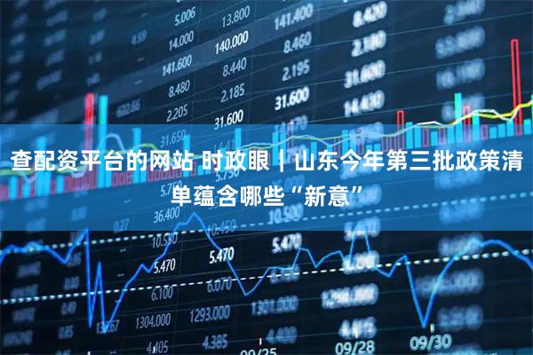 查配资平台的网站 时政眼｜山东今年第三批政策清单蕴含哪些“新意”
