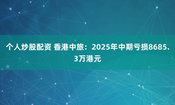 个人炒股配资 香港中旅：2025年中期亏损8685.3万港元