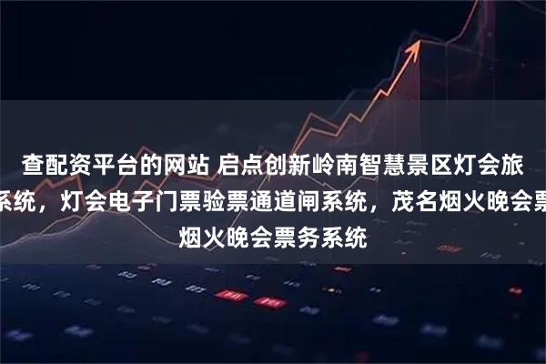 查配资平台的网站 启点创新岭南智慧景区灯会旅游票务系统，灯会电子门票验票通道闸系统，茂名烟火晚会票务系统