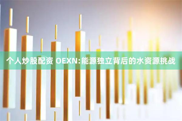 个人炒股配资 OEXN:能源独立背后的水资源挑战