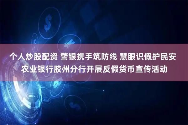 个人炒股配资 警银携手筑防线 慧眼识假护民安 农业银行胶州分行开展反假货币宣传活动