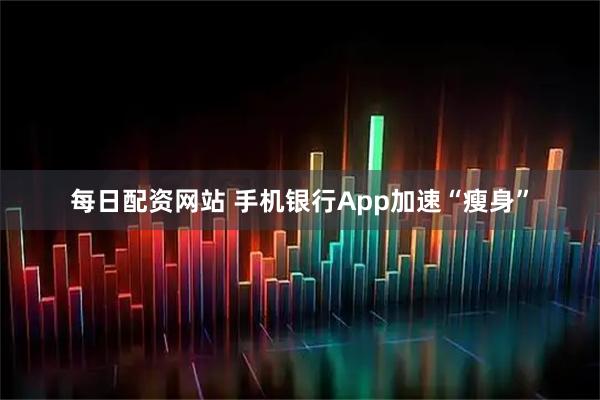 每日配资网站 手机银行App加速“瘦身”