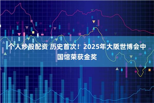 个人炒股配资 历史首次！2025年大阪世博会中国馆荣获金奖