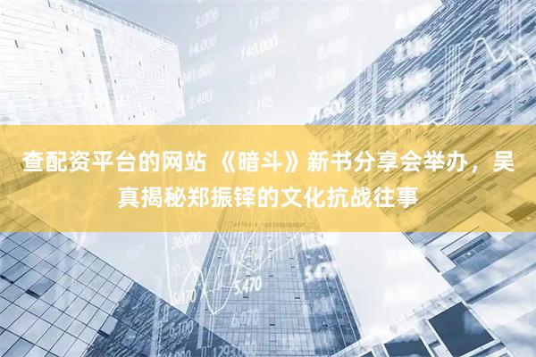 查配资平台的网站 《暗斗》新书分享会举办，吴真揭秘郑振铎的文化抗战往事