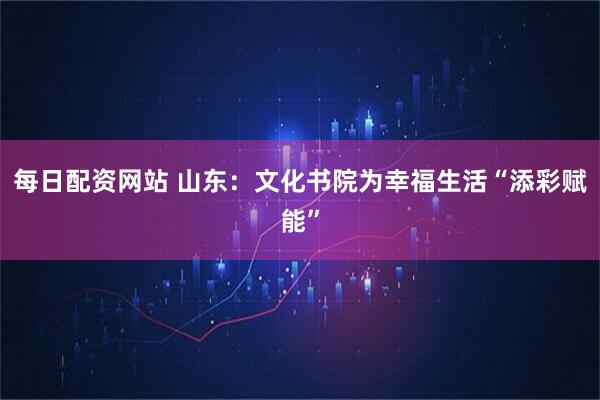 每日配资网站 山东：文化书院为幸福生活“添彩赋能”