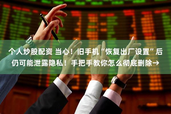 个人炒股配资 当心!旧手机“恢复出厂设置”后仍可能泄露隐私!手把手教你怎么彻底删除→