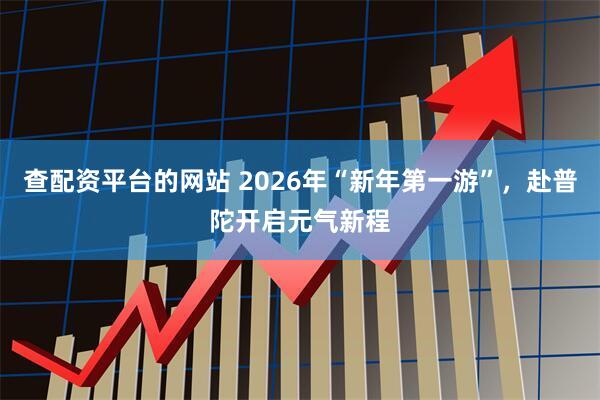 查配资平台的网站 2026年“新年第一游”，赴普陀开启元气新程