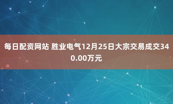 每日配资网站 胜业电气12月25日大宗交易成交340.00万元