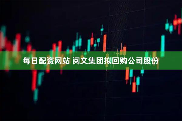 每日配资网站 阅文集团拟回购公司股份