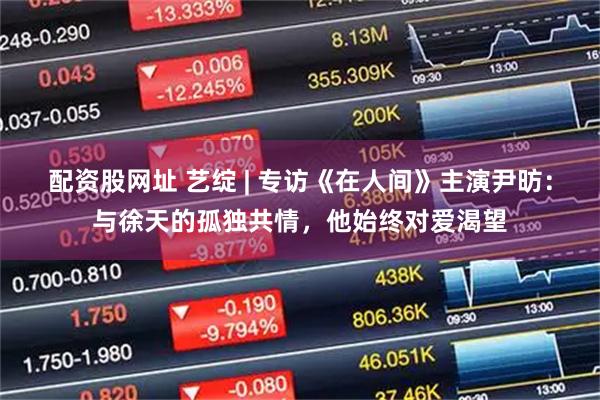 配资股网址 艺绽 | 专访《在人间》主演尹昉：与徐天的孤独共情，他始终对爱渴望