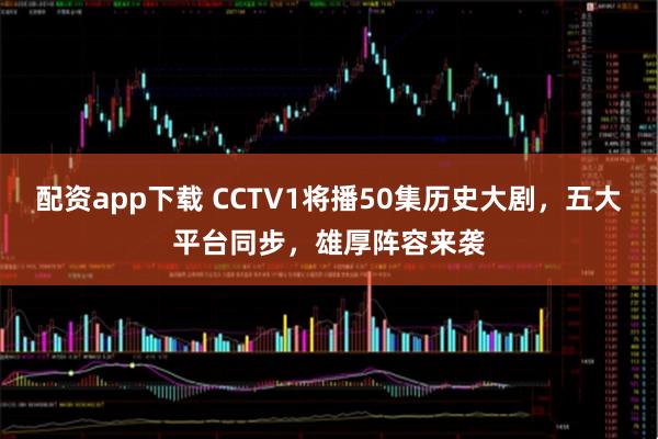 配资app下载 CCTV1将播50集历史大剧，五大平台同步，雄厚阵容来袭