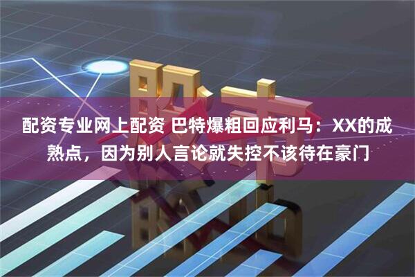 配资专业网上配资 巴特爆粗回应利马：XX的成熟点，因为别人言论就失控不该待在豪门