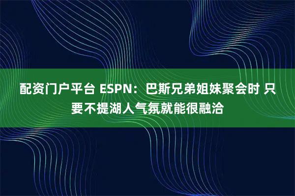 配资门户平台 ESPN：巴斯兄弟姐妹聚会时 只要不提湖人气氛就能很融洽