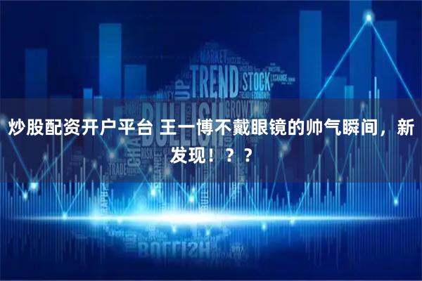 炒股配资开户平台 王一博不戴眼镜的帅气瞬间，新发现！？？