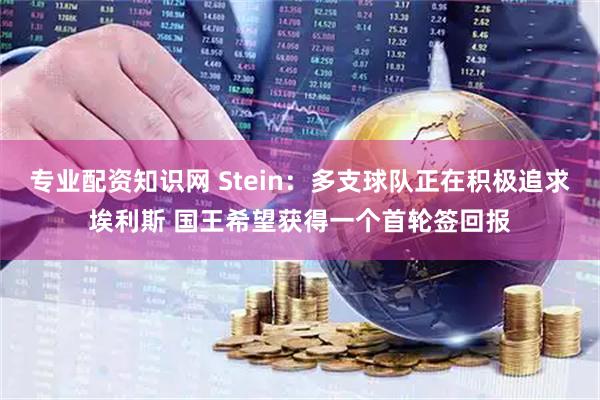 专业配资知识网 Stein：多支球队正在积极追求埃利斯 国王希望获得一个首轮签回报