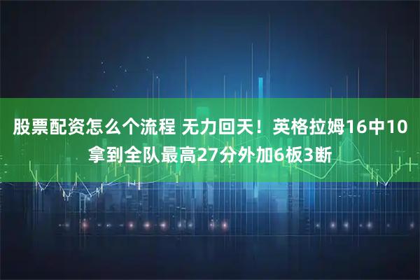股票配资怎么个流程 无力回天！英格拉姆16中10拿到全队最高27分外加6板3断
