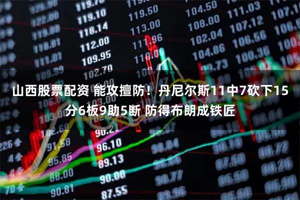 山西股票配资 能攻擅防！丹尼尔斯11中7砍下15分6板9助5断 防得布朗成铁匠