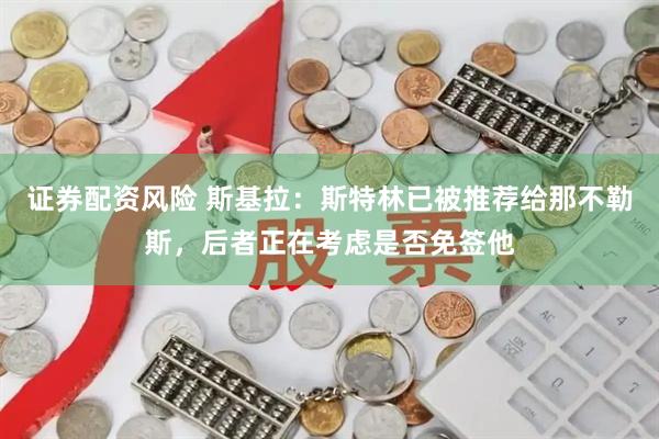 证券配资风险 斯基拉：斯特林已被推荐给那不勒斯，后者正在考虑是否免签他