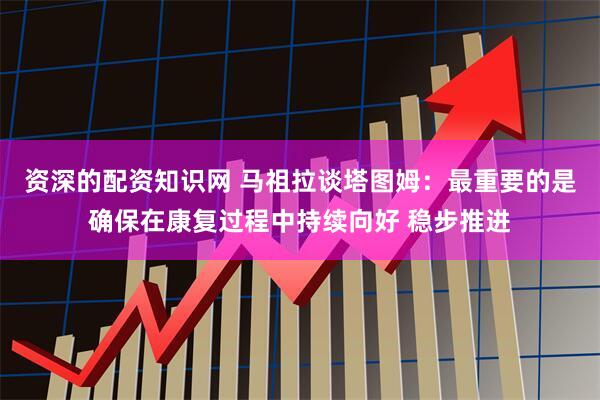 资深的配资知识网 马祖拉谈塔图姆：最重要的是确保在康复过程中持续向好 稳步推进