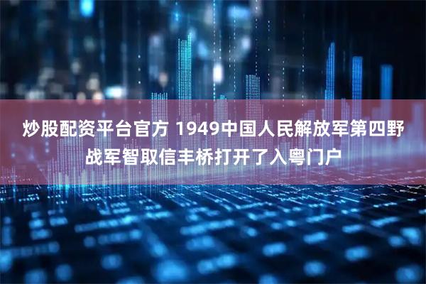 炒股配资平台官方 1949中国人民解放军第四野战军智取信丰桥打开了入粤门户