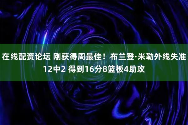 在线配资论坛 刚获得周最佳！布兰登·米勒外线失准12中2 得到16分8篮板4助攻