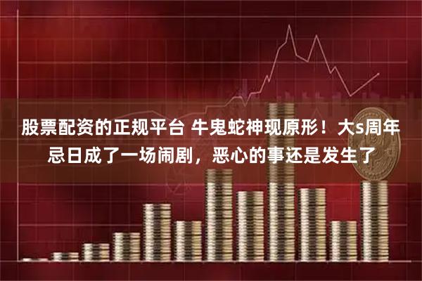 股票配资的正规平台 牛鬼蛇神现原形！大s周年忌日成了一场闹剧，恶心的事还是发生了