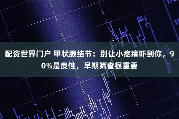 配资世界门户 甲状腺结节：别让小疙瘩吓到你，90%是良性，早期筛查很重要