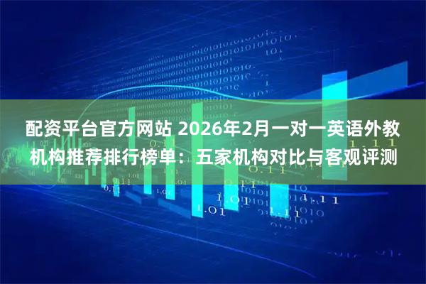 配资平台官方网站 2026年2月一对一英语外教机构推荐排行榜单：五家机构对比与客观评测