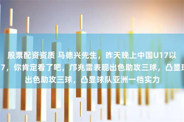 股票配资资质 马德兴先生，昨天晚上中国U17以7：0大胜印尼U17，你肯定看了吧，邝兆雷表现出色助攻三球，凸显球队亚洲一档实力