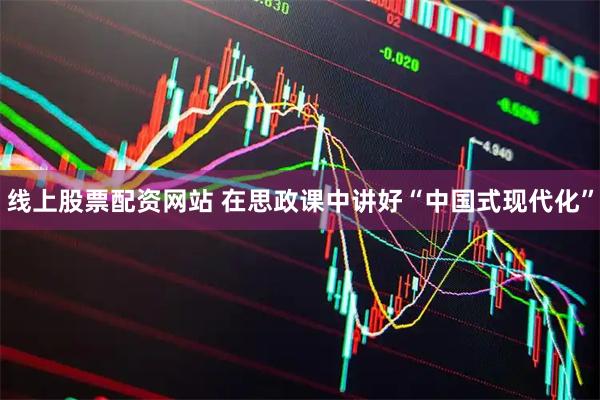 线上股票配资网站 在思政课中讲好“中国式现代化”