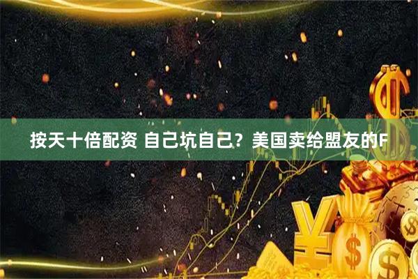 按天十倍配资 自己坑自己？美国卖给盟友的F