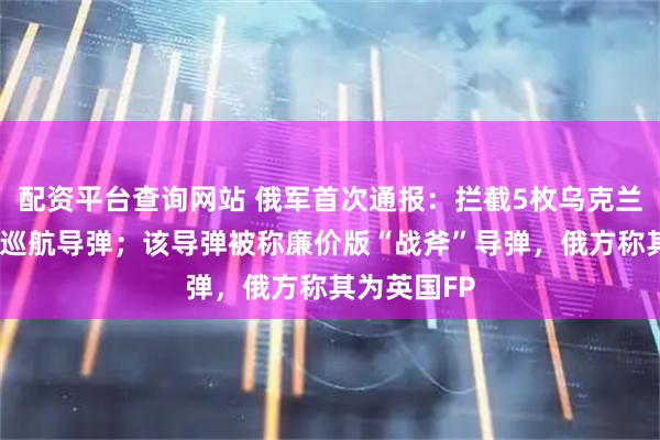 配资平台查询网站 俄军首次通报：拦截5枚乌克兰“火烈鸟”巡航导弹；该导弹被称廉价版“战斧”导弹，俄方称其为英国FP