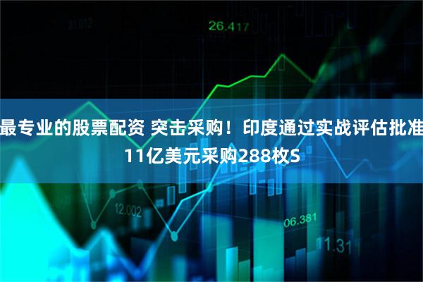 最专业的股票配资 突击采购！印度通过实战评估批准11亿美元采购288枚S