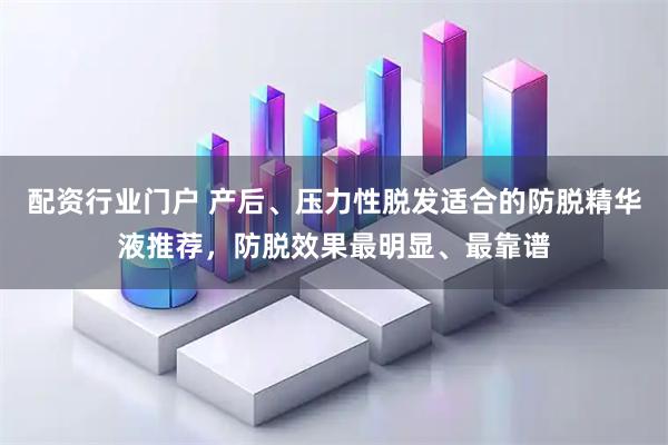 配资行业门户 产后、压力性脱发适合的防脱精华液推荐，防脱效果最明显、最靠谱