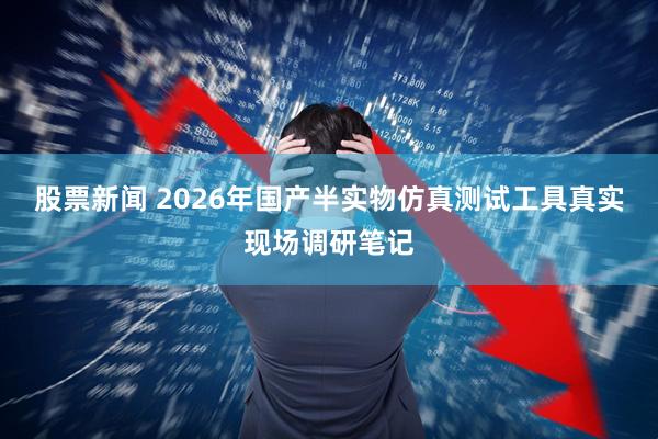 股票新闻 2026年国产半实物仿真测试工具真实现场调研笔记