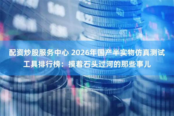 配资炒股服务中心 2026年国产半实物仿真测试工具排行榜：摸着石头过河的那些事儿