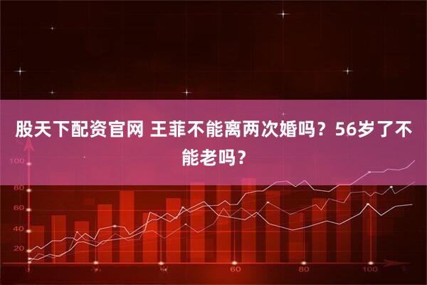 股天下配资官网 王菲不能离两次婚吗？56岁了不能老吗？