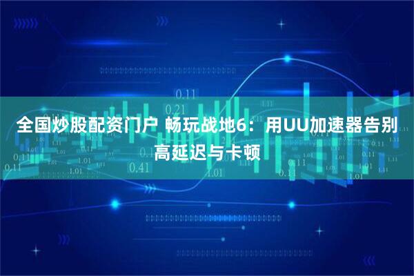 全国炒股配资门户 畅玩战地6：用UU加速器告别高延迟与卡顿