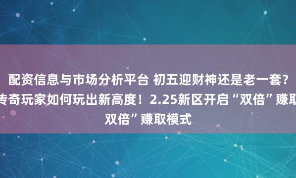 配资信息与市场分析平台 初五迎财神还是老一套?来看传奇玩家如何玩出新高度!2.25新区开启“双倍”赚取模式