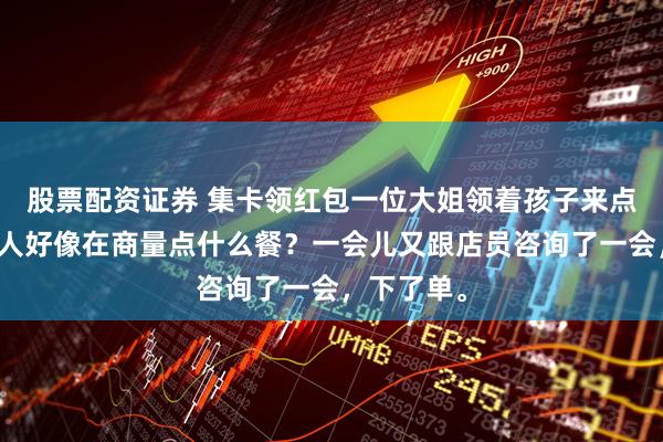 股票配资证券 集卡领红包一位大姐领着孩子来点餐了，两人好像在商量点什么餐？一会儿又跟店员咨询了一会，下了单。